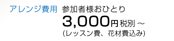 アレンジ費用:参加者様おひとり3，000円税別~(レッスン費、花材費込み)
