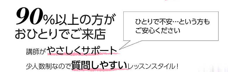 90%以上の方が おひとりでご来店 講師がやさしくサポート 少人数制なので質問しやすいレッスンスタイル!ひとりで不安･･･という方も ご安心ください