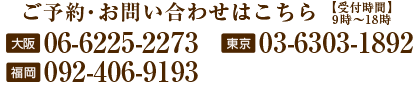 ご予約・お問い合わせはこちら大阪校：06-6225-2273、東京恵比寿校03-6303-1892、福岡校：092-406-9193（受付時間：9時～18時）