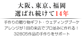 大阪、東京、福岡 選ばれ続けて14年 手作りの贈り物ギフト・ウェディングブーケアレンジが1回の来店でプロ並みに作れる！２８３０５作品の手作りをサポート